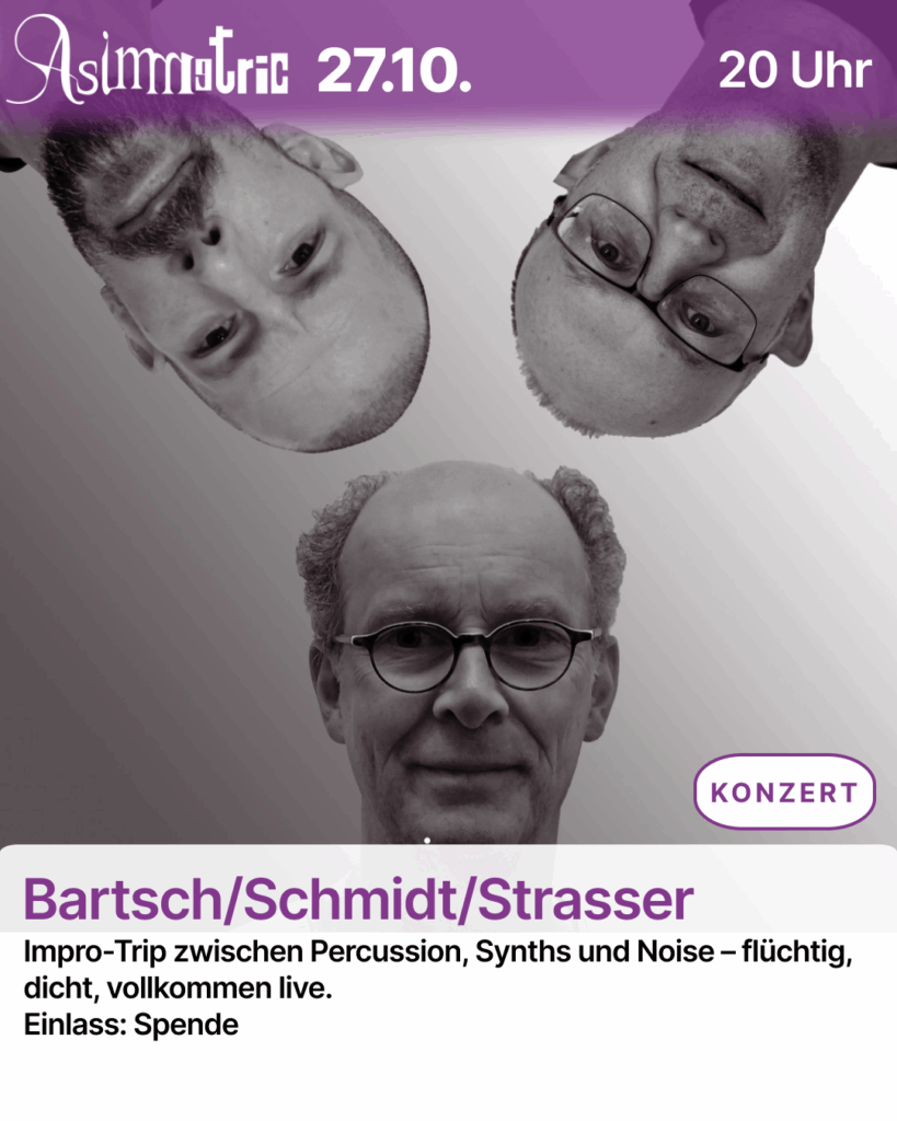Bartsch/Schmidt/Strasser (KONZERT) - Impro-Trip zwischen Percussion, Synths und Noise – flüchtig, dicht, vollkommen live. Einlass: Spende - 27.10.2025 (20 Uhr) - ASIMMETRIC BAR | Venloer Str. 196 | 50823 Köln