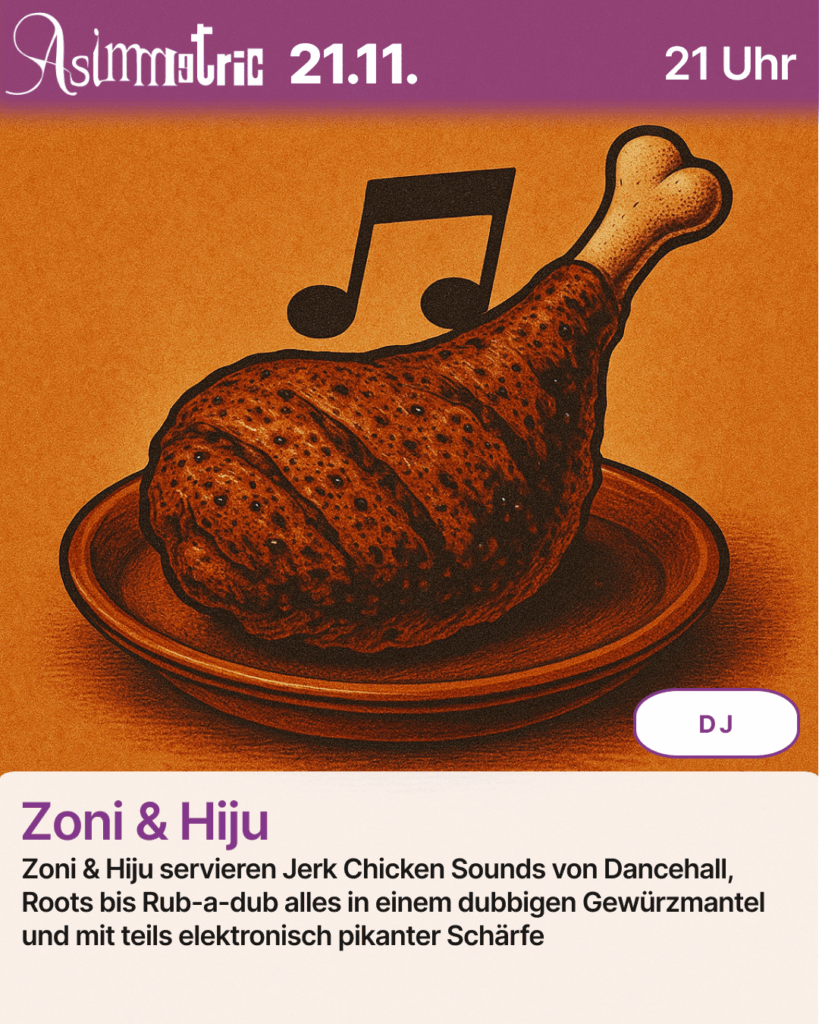 Zoni & Hiju (DJ) - Zoni & Hiju servieren Jerk Chicken Sounds von Dancehall, Roots bis Rub-a-dub alles in einem dubbigen Gewürzmantel und mit teils elektronisch pikanter Schärfe - 21.11.2025 (21 Uhr) - ASIMMETRIC BAR | Venloer Str. 196 | 50823 Köln